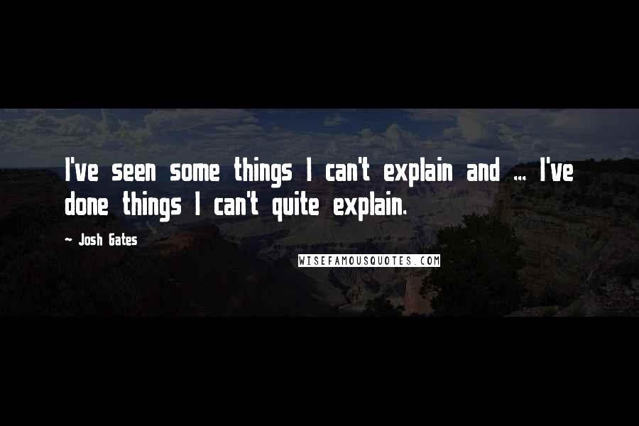 Josh Gates Quotes: I've seen some things I can't explain and ... I've done things I can't quite explain.