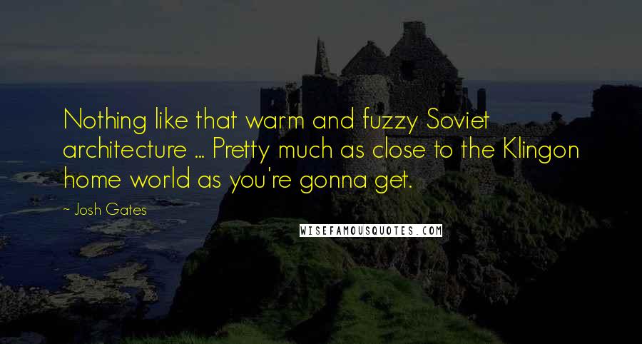 Josh Gates Quotes: Nothing like that warm and fuzzy Soviet architecture ... Pretty much as close to the Klingon home world as you're gonna get.