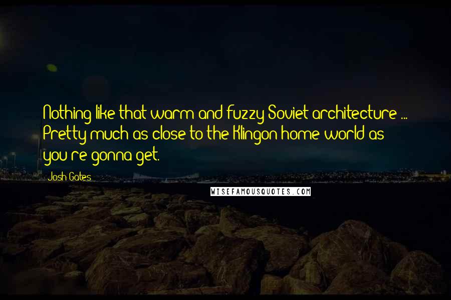 Josh Gates Quotes: Nothing like that warm and fuzzy Soviet architecture ... Pretty much as close to the Klingon home world as you're gonna get.