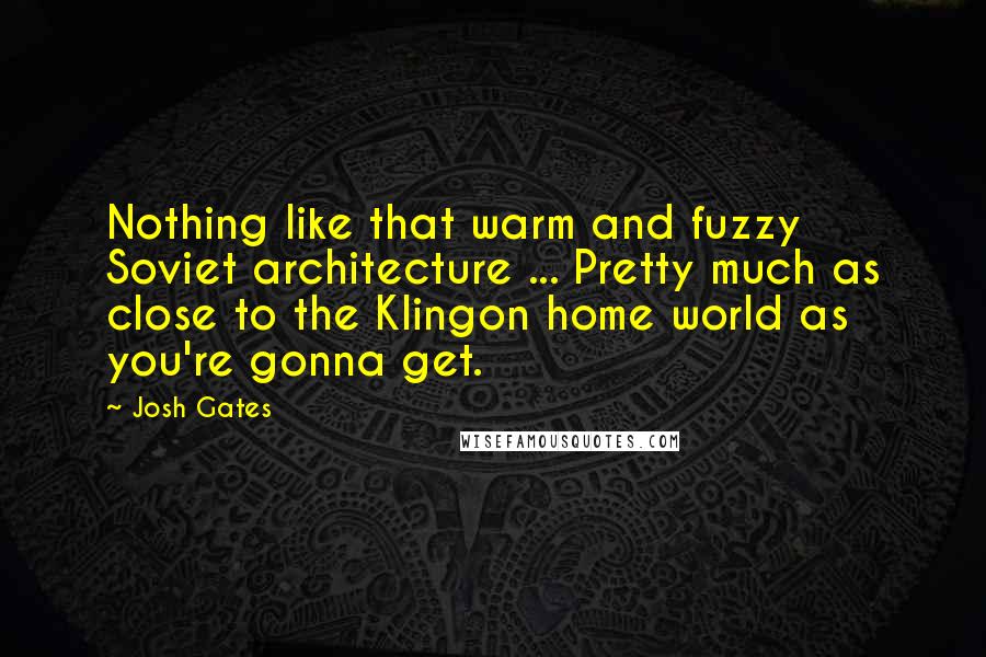 Josh Gates Quotes: Nothing like that warm and fuzzy Soviet architecture ... Pretty much as close to the Klingon home world as you're gonna get.