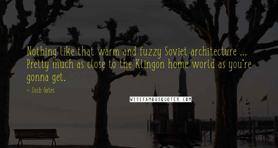 Josh Gates Quotes: Nothing like that warm and fuzzy Soviet architecture ... Pretty much as close to the Klingon home world as you're gonna get.