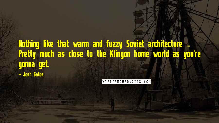 Josh Gates Quotes: Nothing like that warm and fuzzy Soviet architecture ... Pretty much as close to the Klingon home world as you're gonna get.