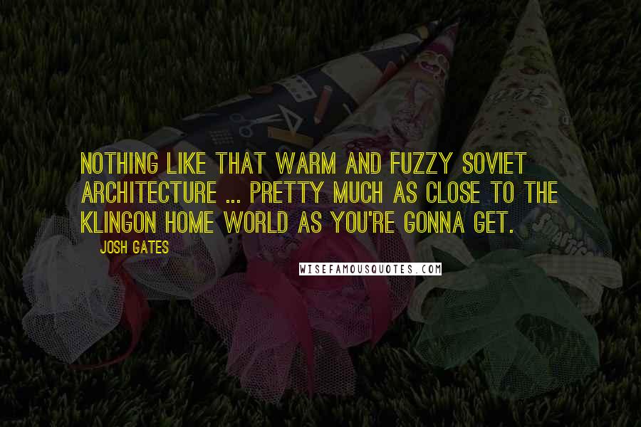 Josh Gates Quotes: Nothing like that warm and fuzzy Soviet architecture ... Pretty much as close to the Klingon home world as you're gonna get.