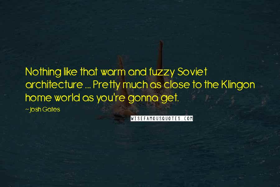 Josh Gates Quotes: Nothing like that warm and fuzzy Soviet architecture ... Pretty much as close to the Klingon home world as you're gonna get.