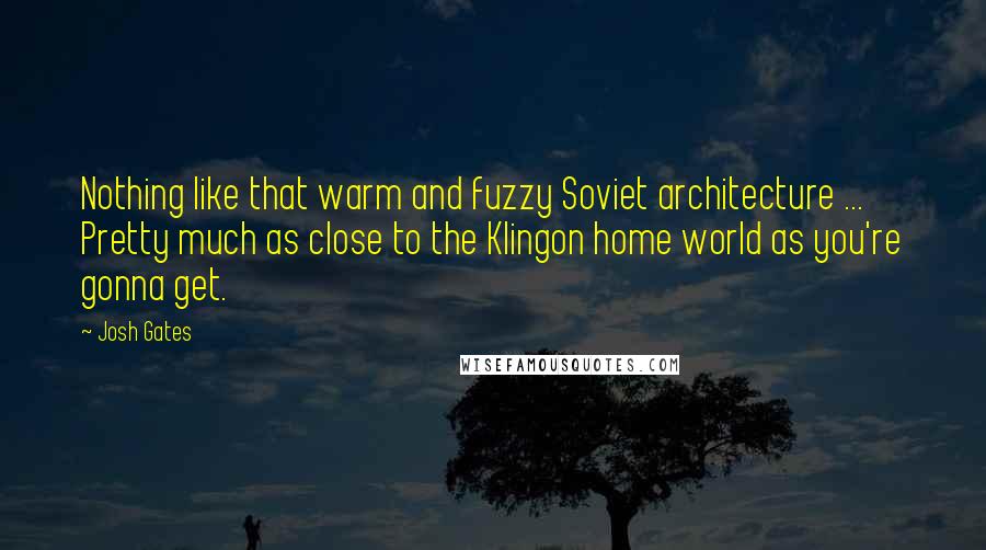 Josh Gates Quotes: Nothing like that warm and fuzzy Soviet architecture ... Pretty much as close to the Klingon home world as you're gonna get.