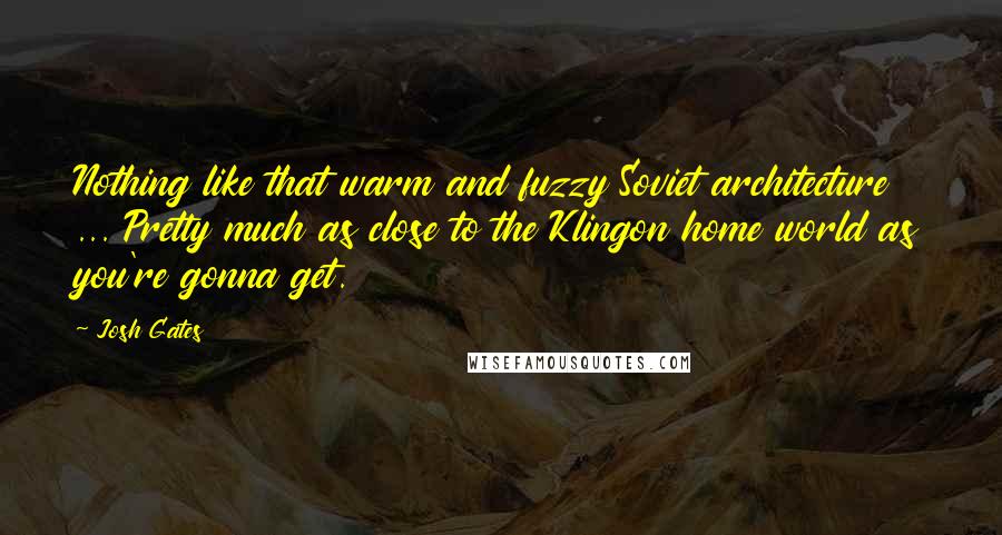 Josh Gates Quotes: Nothing like that warm and fuzzy Soviet architecture ... Pretty much as close to the Klingon home world as you're gonna get.