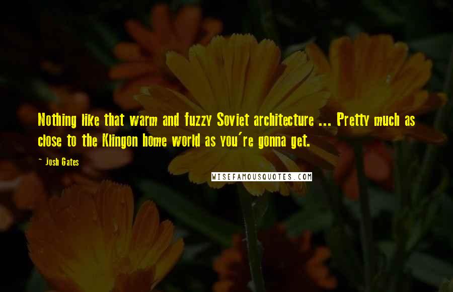 Josh Gates Quotes: Nothing like that warm and fuzzy Soviet architecture ... Pretty much as close to the Klingon home world as you're gonna get.