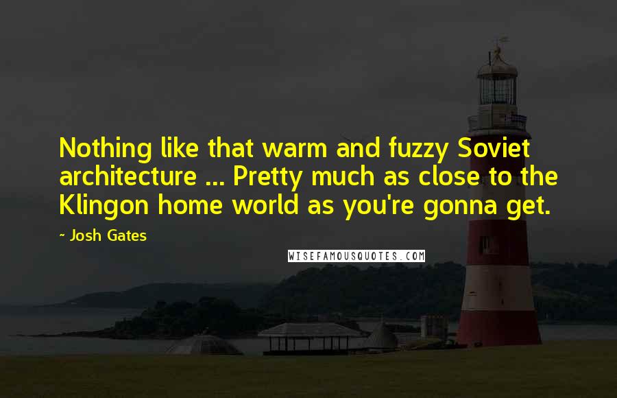 Josh Gates Quotes: Nothing like that warm and fuzzy Soviet architecture ... Pretty much as close to the Klingon home world as you're gonna get.