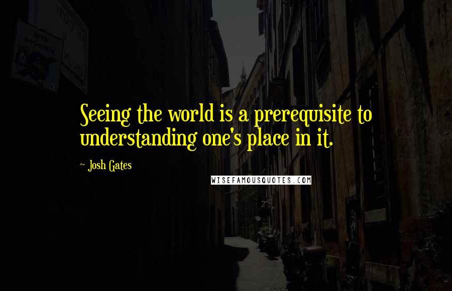 Josh Gates Quotes: Seeing the world is a prerequisite to understanding one's place in it.