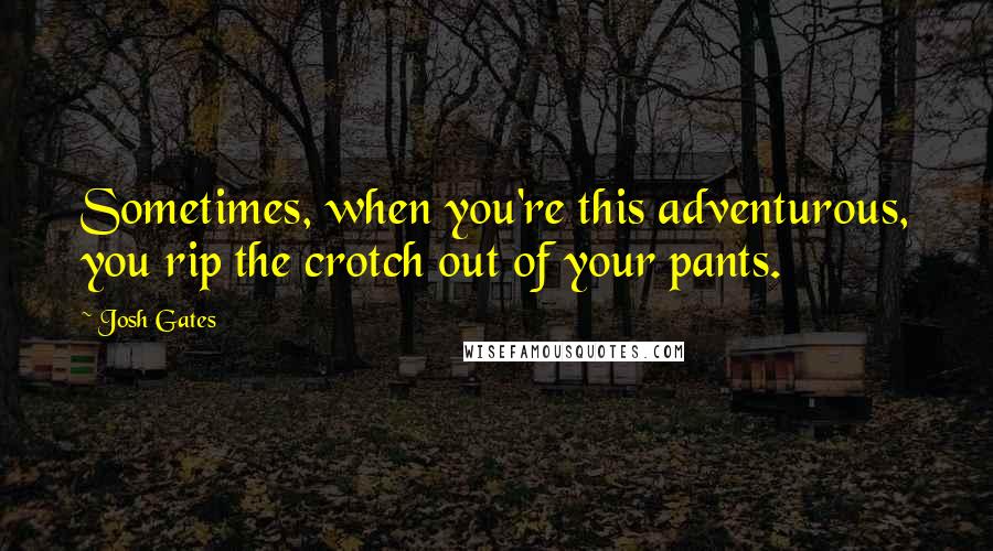 Josh Gates Quotes: Sometimes, when you're this adventurous, you rip the crotch out of your pants.