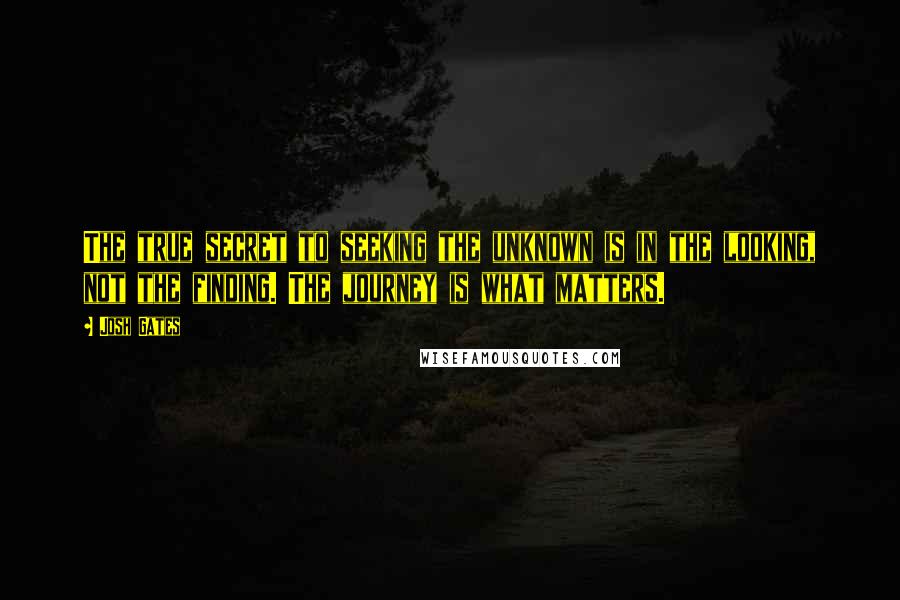 Josh Gates Quotes: The true secret to seeking the unknown is in the looking, not the finding. The journey is what matters.