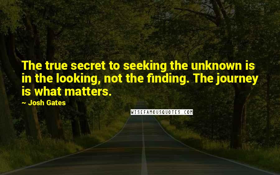 Josh Gates Quotes: The true secret to seeking the unknown is in the looking, not the finding. The journey is what matters.