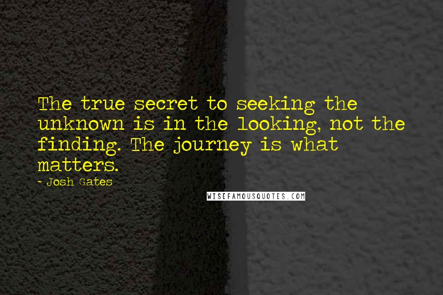 Josh Gates Quotes: The true secret to seeking the unknown is in the looking, not the finding. The journey is what matters.