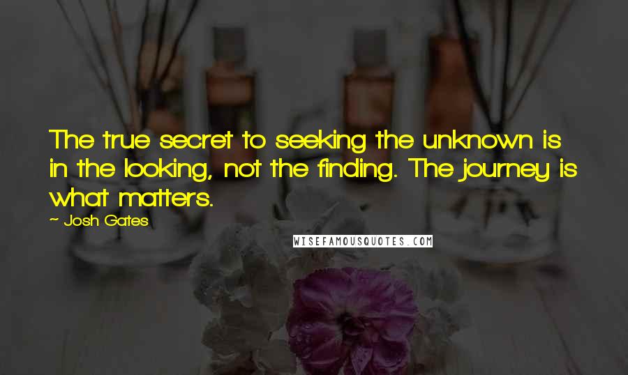 Josh Gates Quotes: The true secret to seeking the unknown is in the looking, not the finding. The journey is what matters.