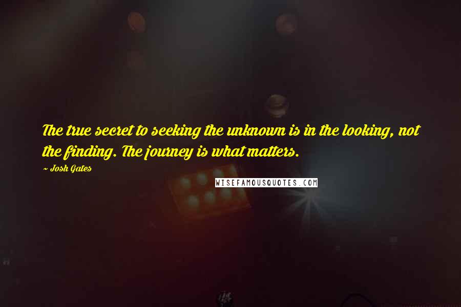 Josh Gates Quotes: The true secret to seeking the unknown is in the looking, not the finding. The journey is what matters.