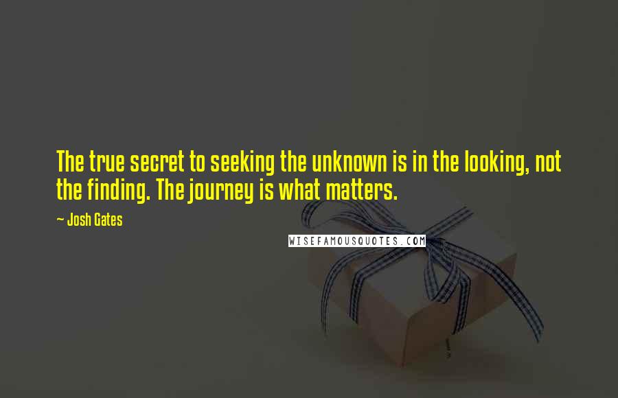 Josh Gates Quotes: The true secret to seeking the unknown is in the looking, not the finding. The journey is what matters.