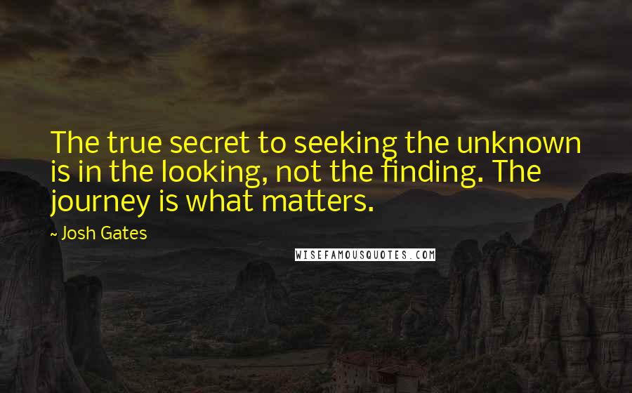 Josh Gates Quotes: The true secret to seeking the unknown is in the looking, not the finding. The journey is what matters.