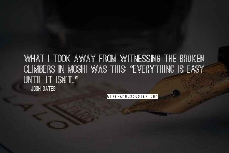 Josh Gates Quotes: What i took away from witnessing the broken climbers in Moshi was this: *Everything is easy until it isn't.*