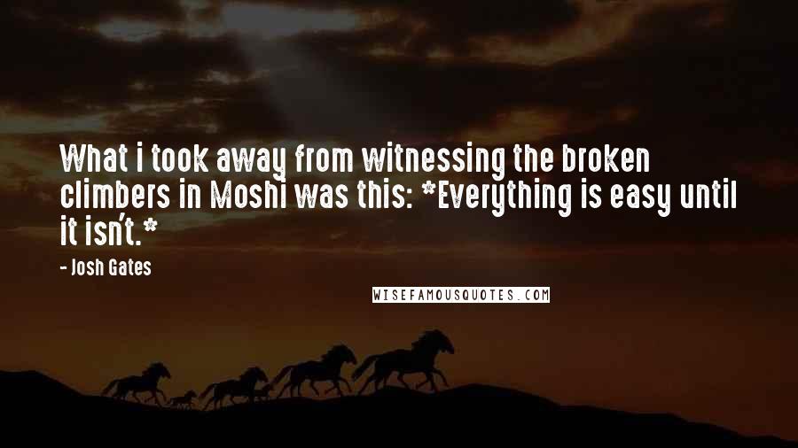 Josh Gates Quotes: What i took away from witnessing the broken climbers in Moshi was this: *Everything is easy until it isn't.*