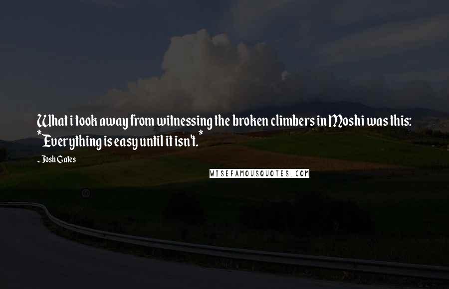 Josh Gates Quotes: What i took away from witnessing the broken climbers in Moshi was this: *Everything is easy until it isn't.*