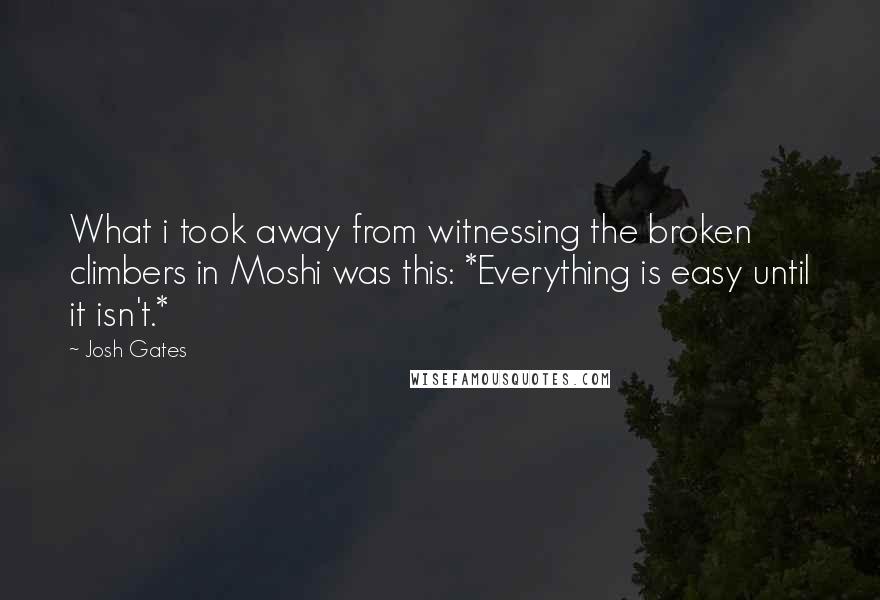 Josh Gates Quotes: What i took away from witnessing the broken climbers in Moshi was this: *Everything is easy until it isn't.*