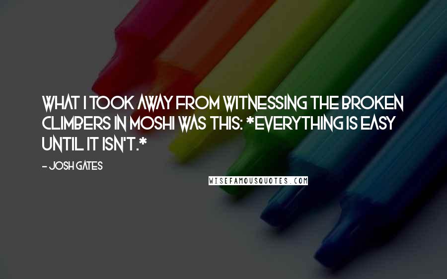 Josh Gates Quotes: What i took away from witnessing the broken climbers in Moshi was this: *Everything is easy until it isn't.*