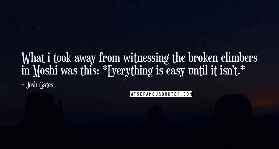 Josh Gates Quotes: What i took away from witnessing the broken climbers in Moshi was this: *Everything is easy until it isn't.*