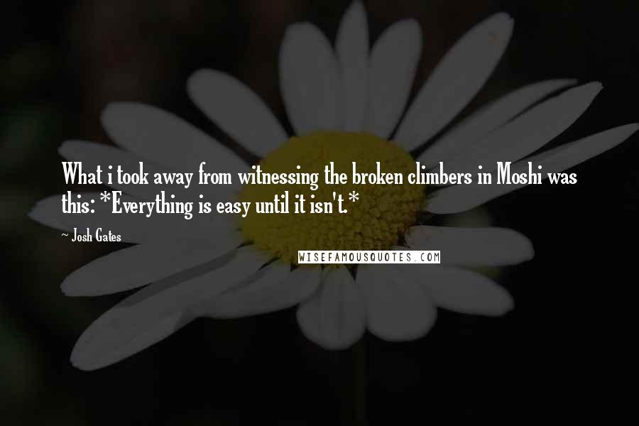 Josh Gates Quotes: What i took away from witnessing the broken climbers in Moshi was this: *Everything is easy until it isn't.*