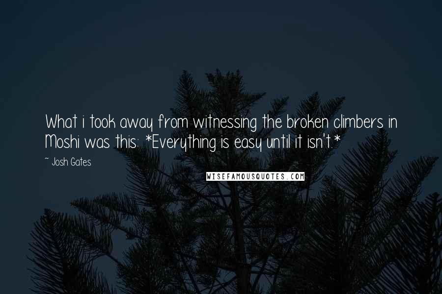 Josh Gates Quotes: What i took away from witnessing the broken climbers in Moshi was this: *Everything is easy until it isn't.*