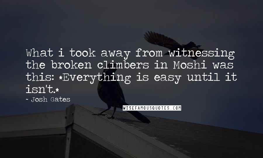 Josh Gates Quotes: What i took away from witnessing the broken climbers in Moshi was this: *Everything is easy until it isn't.*