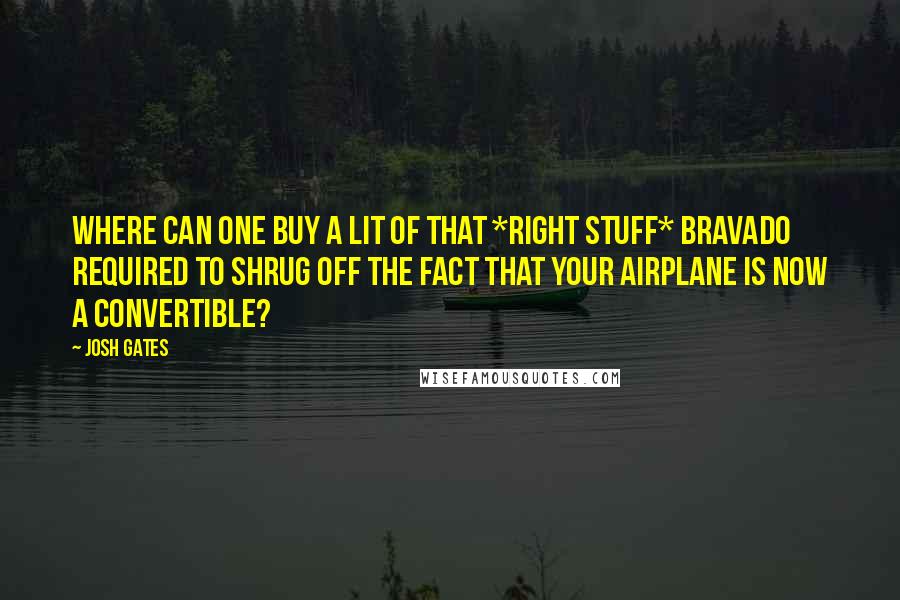 Josh Gates Quotes: Where can one buy a lit of that *Right Stuff* bravado required to shrug off the fact that your airplane is now a convertible?