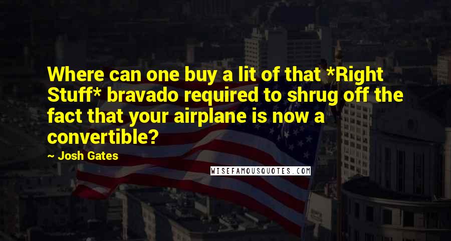 Josh Gates Quotes: Where can one buy a lit of that *Right Stuff* bravado required to shrug off the fact that your airplane is now a convertible?