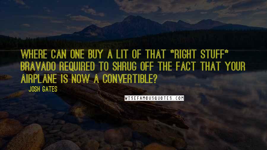 Josh Gates Quotes: Where can one buy a lit of that *Right Stuff* bravado required to shrug off the fact that your airplane is now a convertible?