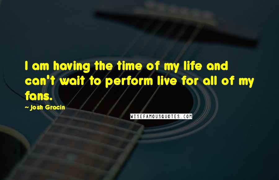 Josh Gracin Quotes: I am having the time of my life and can't wait to perform live for all of my fans.