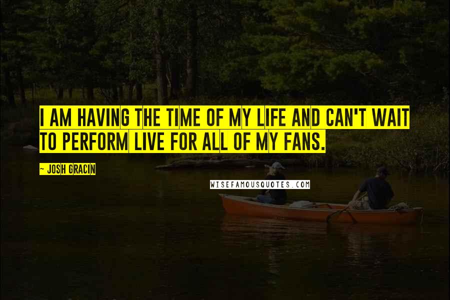 Josh Gracin Quotes: I am having the time of my life and can't wait to perform live for all of my fans.