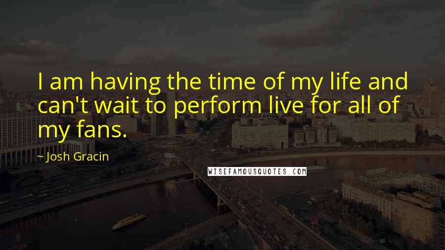 Josh Gracin Quotes: I am having the time of my life and can't wait to perform live for all of my fans.