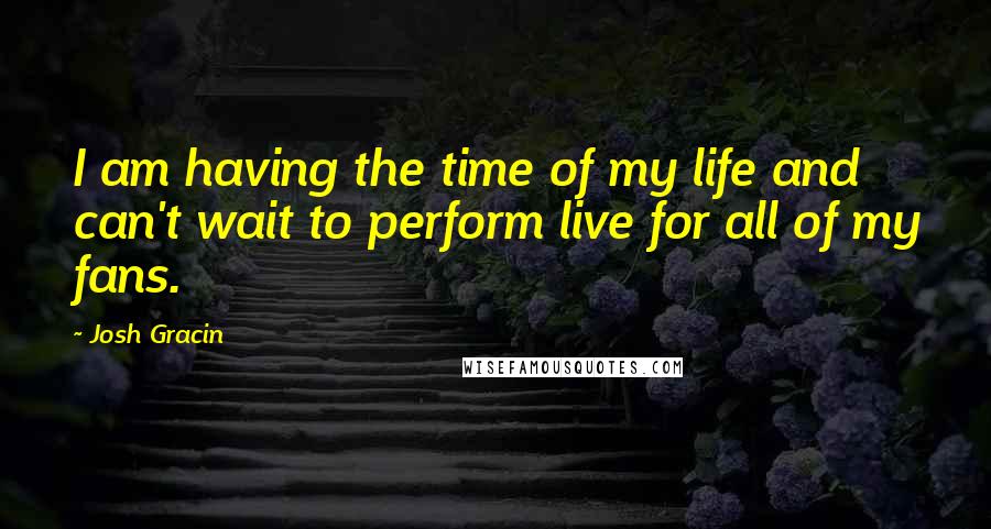 Josh Gracin Quotes: I am having the time of my life and can't wait to perform live for all of my fans.