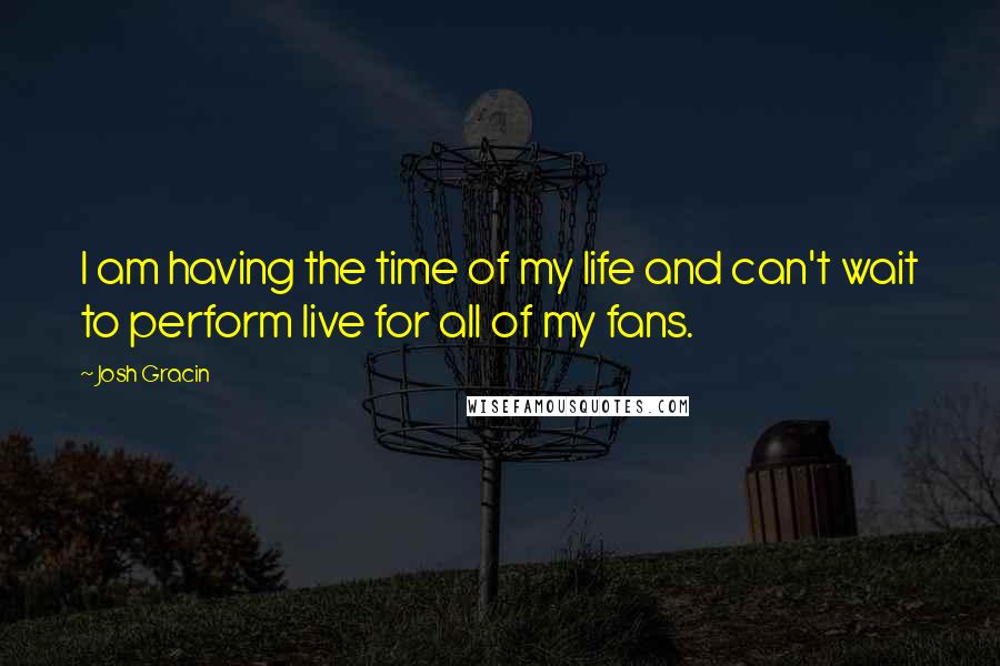 Josh Gracin Quotes: I am having the time of my life and can't wait to perform live for all of my fans.