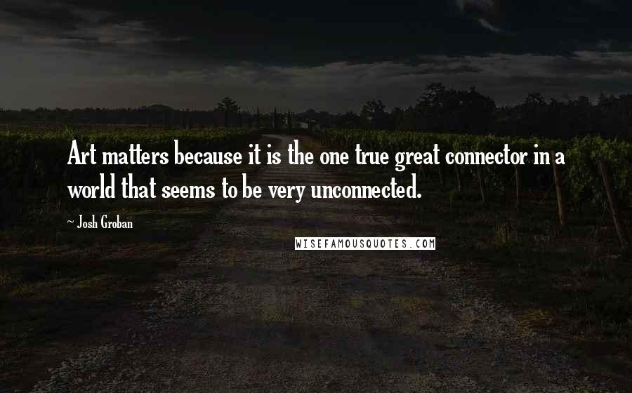 Josh Groban Quotes: Art matters because it is the one true great connector in a world that seems to be very unconnected.