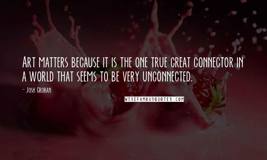 Josh Groban Quotes: Art matters because it is the one true great connector in a world that seems to be very unconnected.