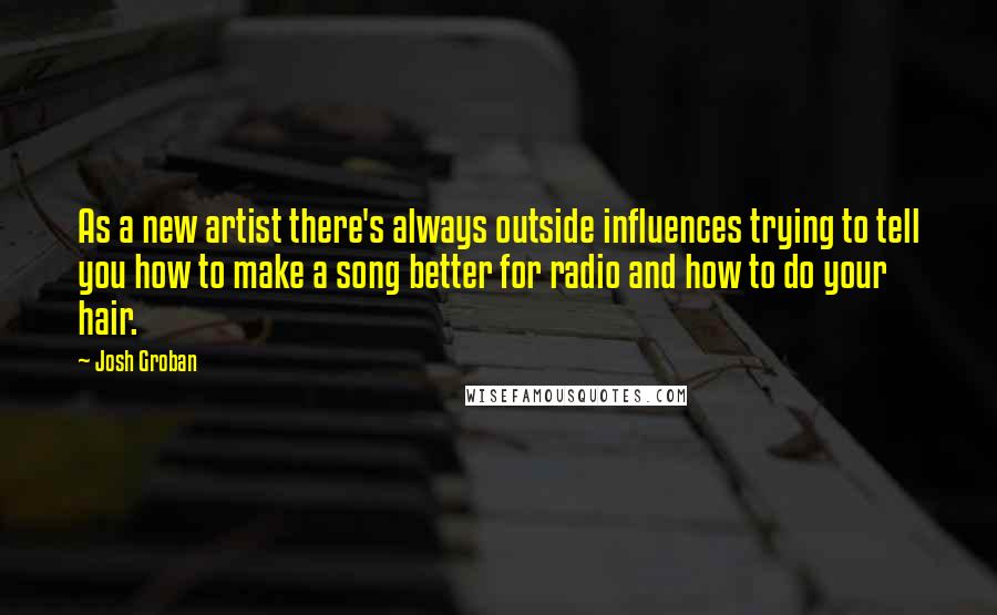 Josh Groban Quotes: As a new artist there's always outside influences trying to tell you how to make a song better for radio and how to do your hair.