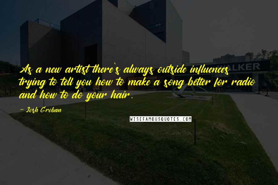 Josh Groban Quotes: As a new artist there's always outside influences trying to tell you how to make a song better for radio and how to do your hair.