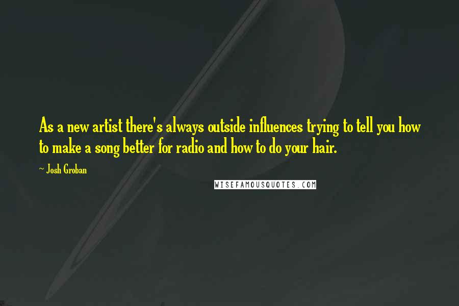Josh Groban Quotes: As a new artist there's always outside influences trying to tell you how to make a song better for radio and how to do your hair.