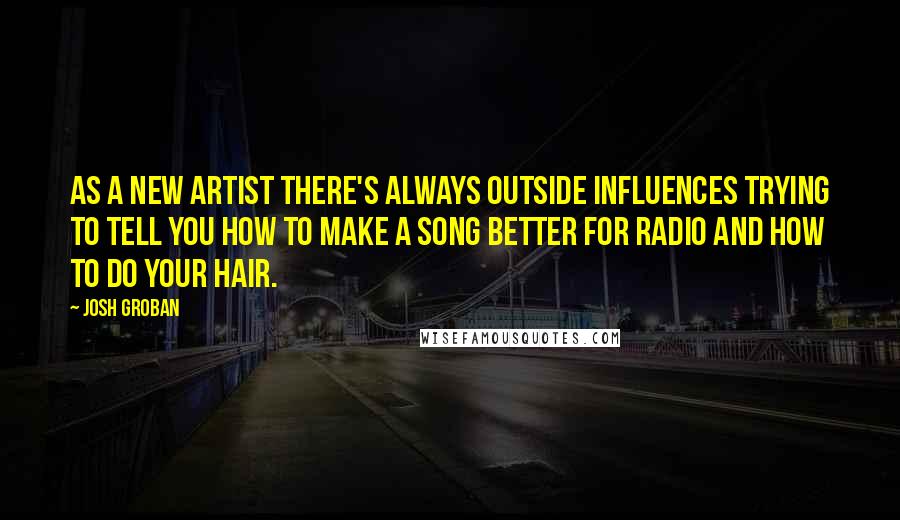 Josh Groban Quotes: As a new artist there's always outside influences trying to tell you how to make a song better for radio and how to do your hair.