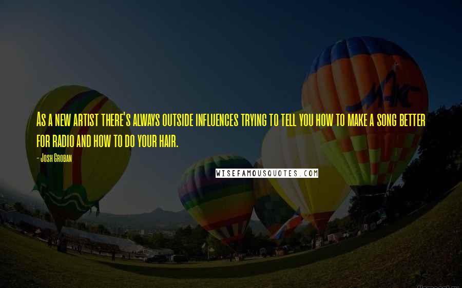 Josh Groban Quotes: As a new artist there's always outside influences trying to tell you how to make a song better for radio and how to do your hair.