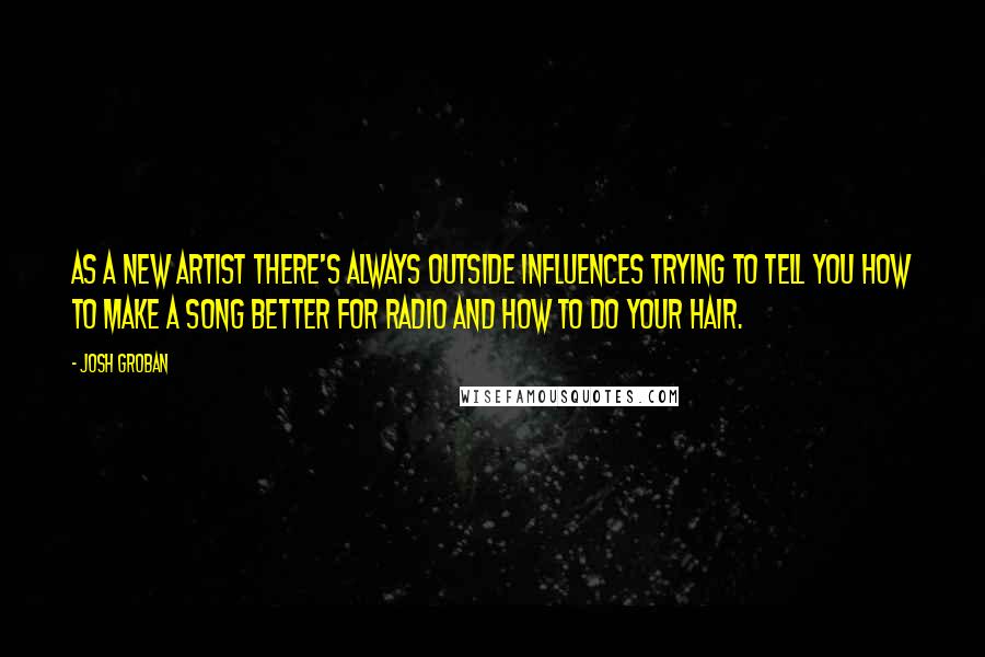 Josh Groban Quotes: As a new artist there's always outside influences trying to tell you how to make a song better for radio and how to do your hair.
