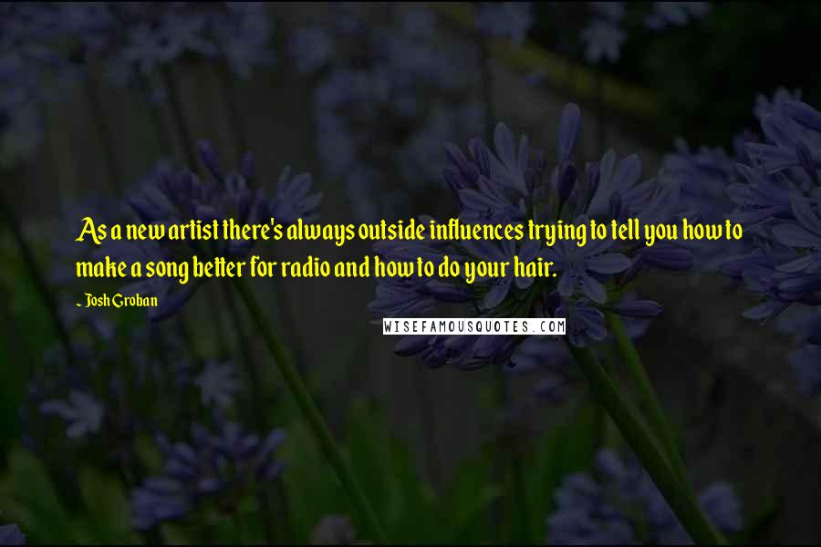 Josh Groban Quotes: As a new artist there's always outside influences trying to tell you how to make a song better for radio and how to do your hair.