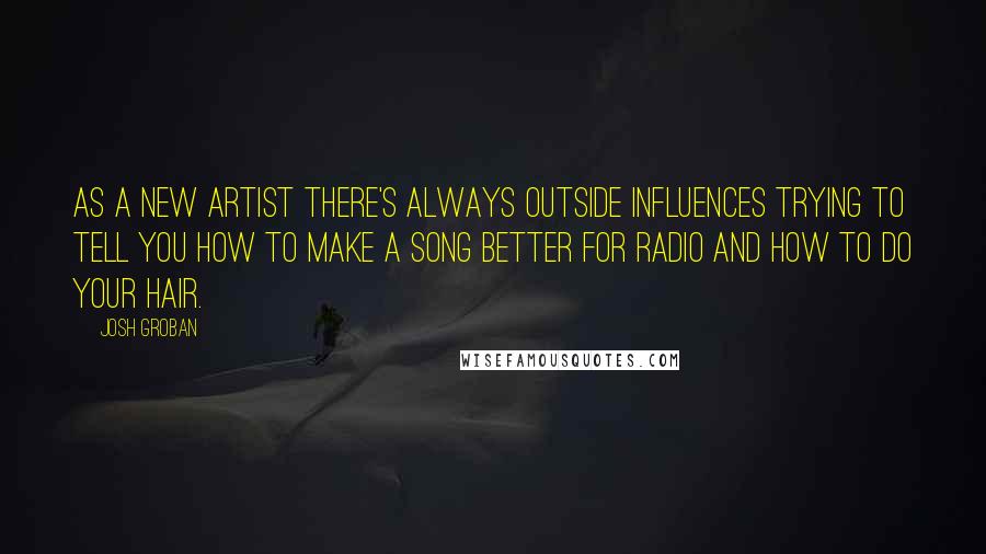Josh Groban Quotes: As a new artist there's always outside influences trying to tell you how to make a song better for radio and how to do your hair.
