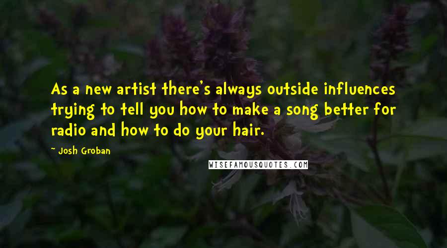 Josh Groban Quotes: As a new artist there's always outside influences trying to tell you how to make a song better for radio and how to do your hair.