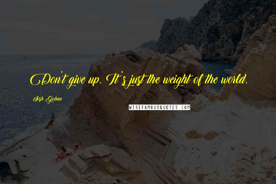 Josh Groban Quotes: Don't give up. It's just the weight of the world.